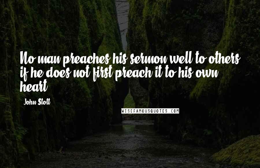 John Stott Quotes: No man preaches his sermon well to others if he does not first preach it to his own heart.