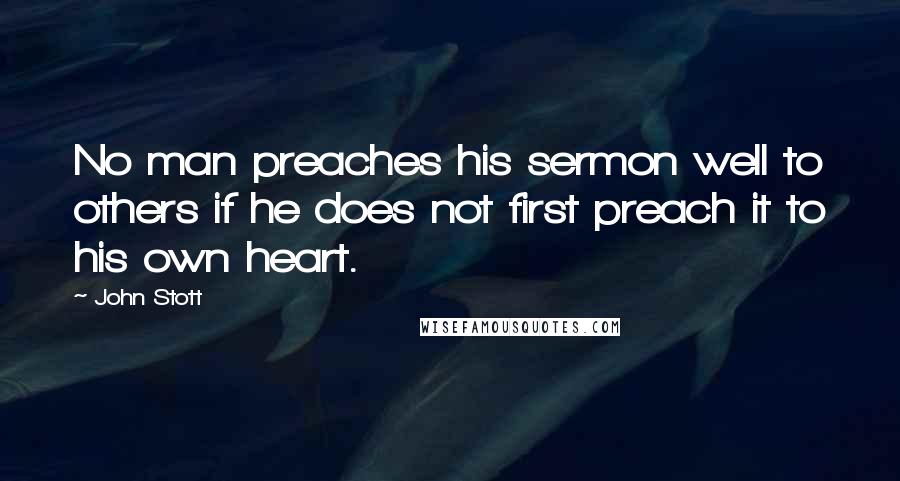 John Stott Quotes: No man preaches his sermon well to others if he does not first preach it to his own heart.