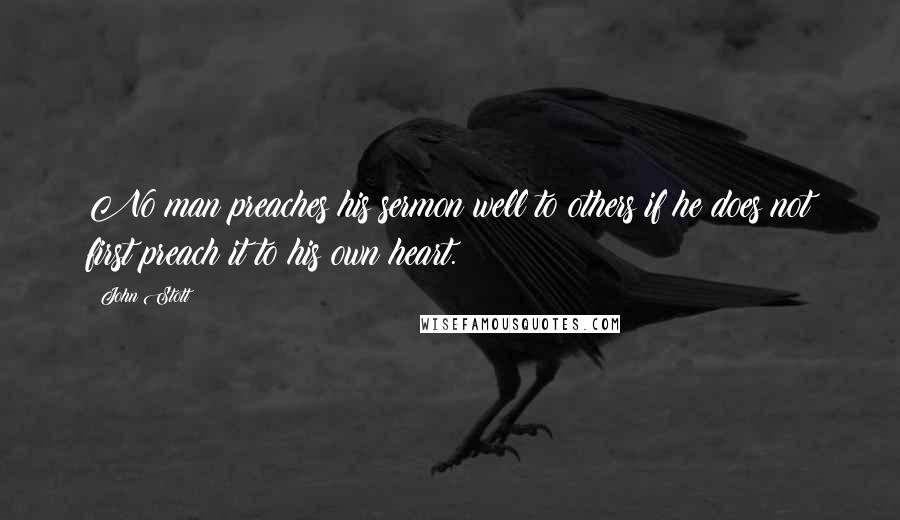 John Stott Quotes: No man preaches his sermon well to others if he does not first preach it to his own heart.