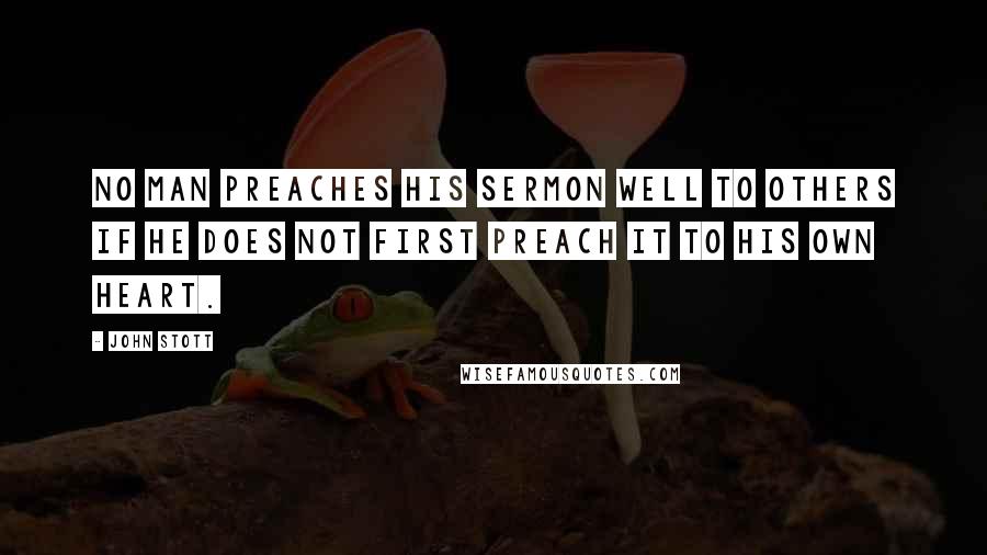 John Stott Quotes: No man preaches his sermon well to others if he does not first preach it to his own heart.
