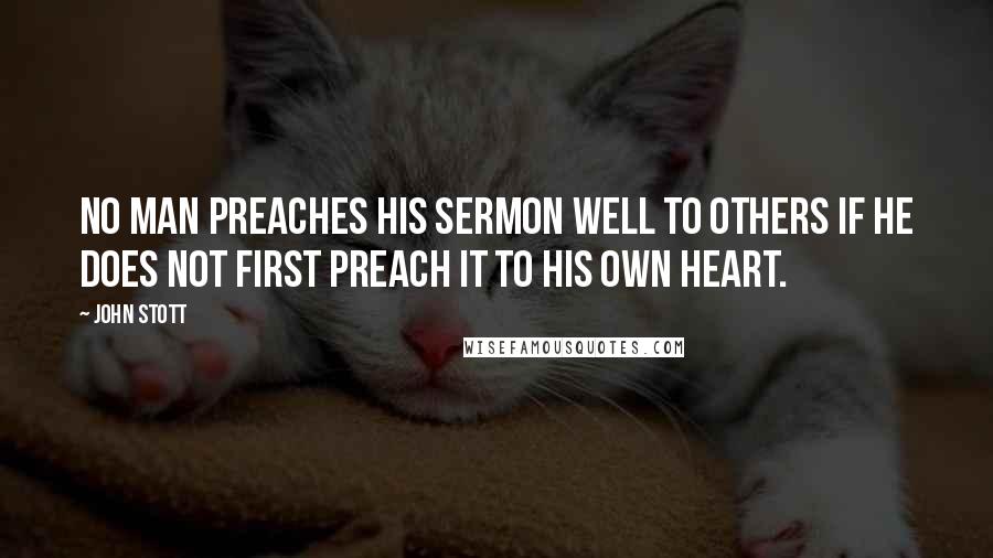 John Stott Quotes: No man preaches his sermon well to others if he does not first preach it to his own heart.