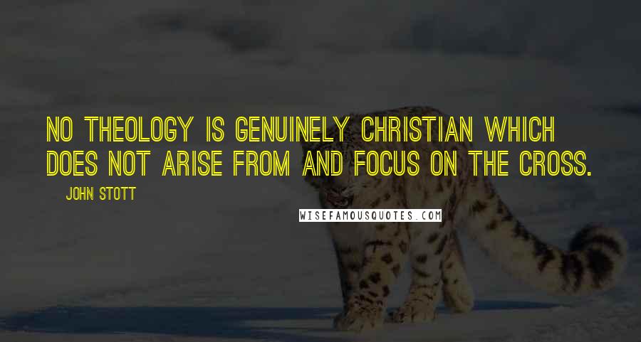 John Stott Quotes: No theology is genuinely Christian which does not arise from and focus on the cross.