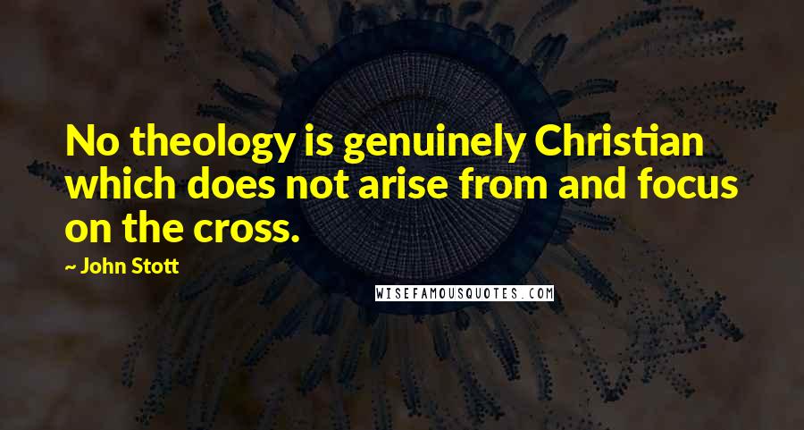 John Stott Quotes: No theology is genuinely Christian which does not arise from and focus on the cross.