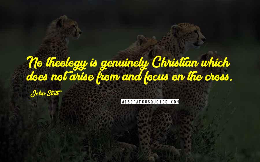 John Stott Quotes: No theology is genuinely Christian which does not arise from and focus on the cross.