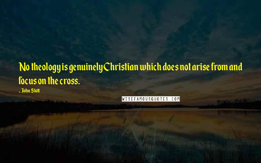 John Stott Quotes: No theology is genuinely Christian which does not arise from and focus on the cross.