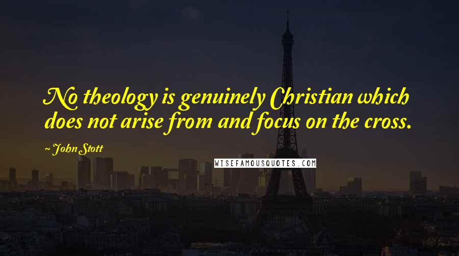 John Stott Quotes: No theology is genuinely Christian which does not arise from and focus on the cross.