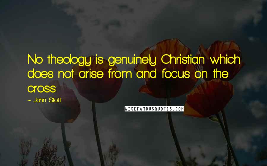 John Stott Quotes: No theology is genuinely Christian which does not arise from and focus on the cross.