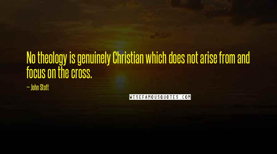 John Stott Quotes: No theology is genuinely Christian which does not arise from and focus on the cross.