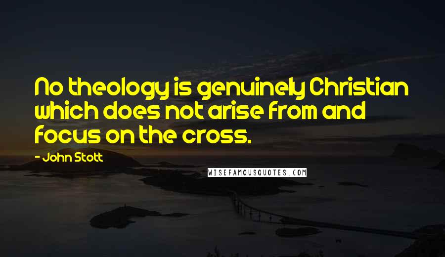 John Stott Quotes: No theology is genuinely Christian which does not arise from and focus on the cross.