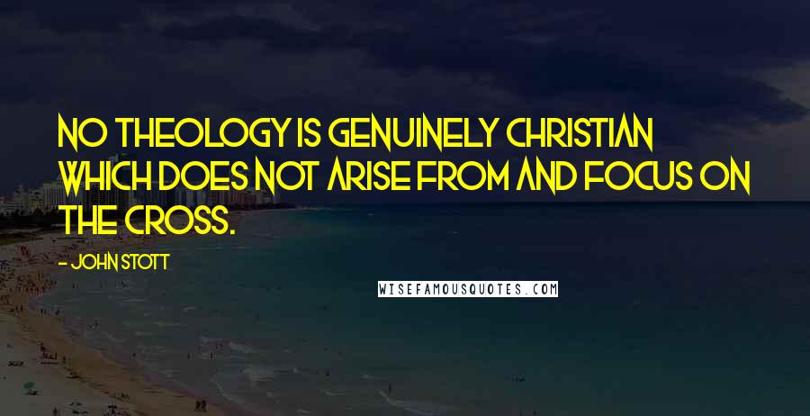 John Stott Quotes: No theology is genuinely Christian which does not arise from and focus on the cross.