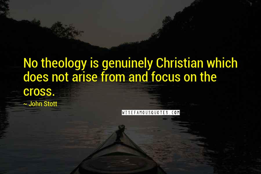 John Stott Quotes: No theology is genuinely Christian which does not arise from and focus on the cross.