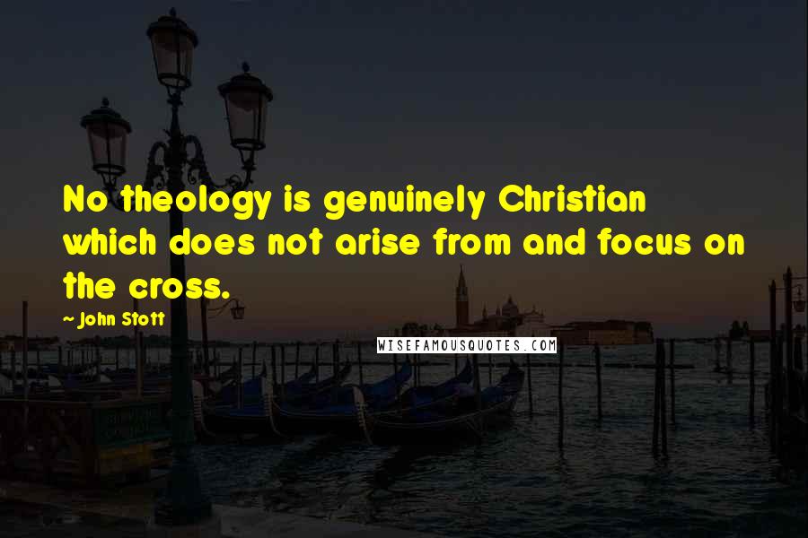 John Stott Quotes: No theology is genuinely Christian which does not arise from and focus on the cross.