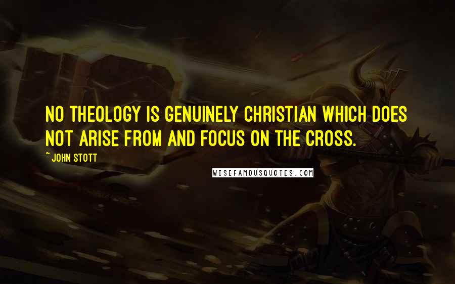 John Stott Quotes: No theology is genuinely Christian which does not arise from and focus on the cross.