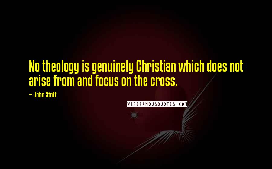 John Stott Quotes: No theology is genuinely Christian which does not arise from and focus on the cross.