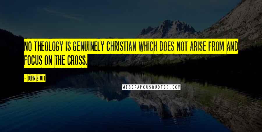 John Stott Quotes: No theology is genuinely Christian which does not arise from and focus on the cross.