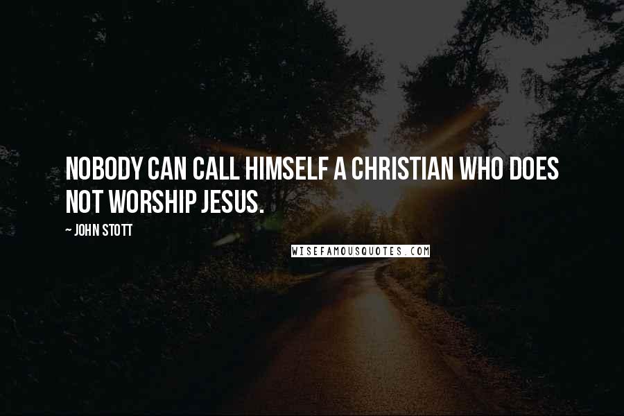 John Stott Quotes: Nobody can call himself a Christian who does not worship Jesus.