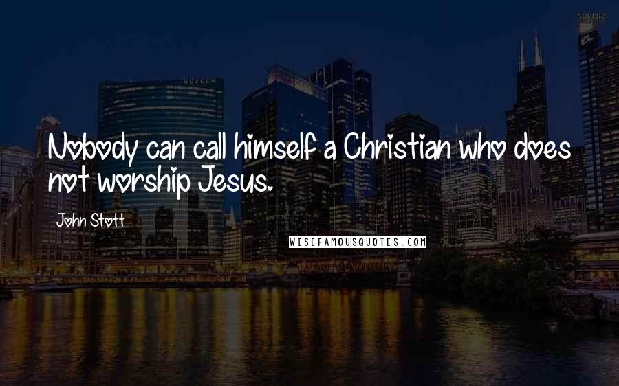 John Stott Quotes: Nobody can call himself a Christian who does not worship Jesus.