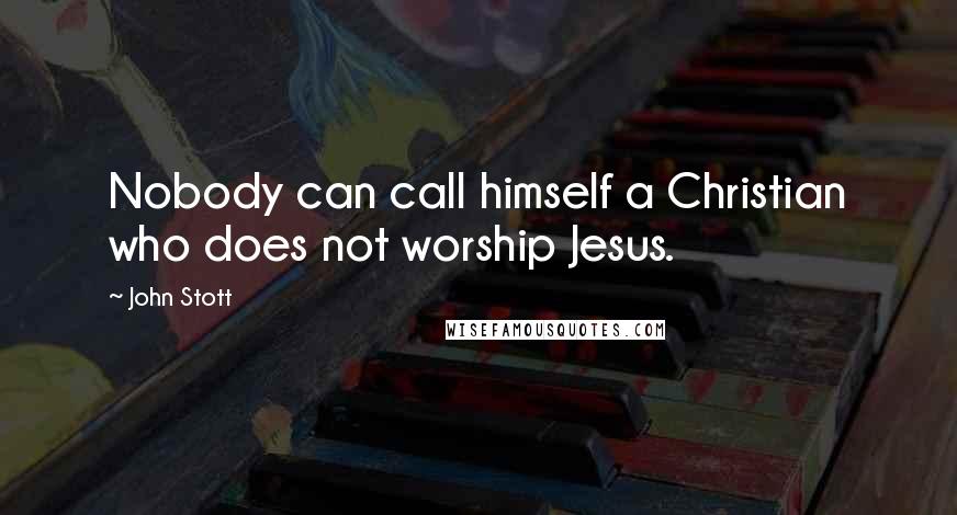John Stott Quotes: Nobody can call himself a Christian who does not worship Jesus.