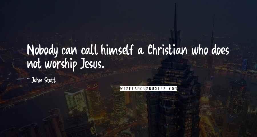 John Stott Quotes: Nobody can call himself a Christian who does not worship Jesus.