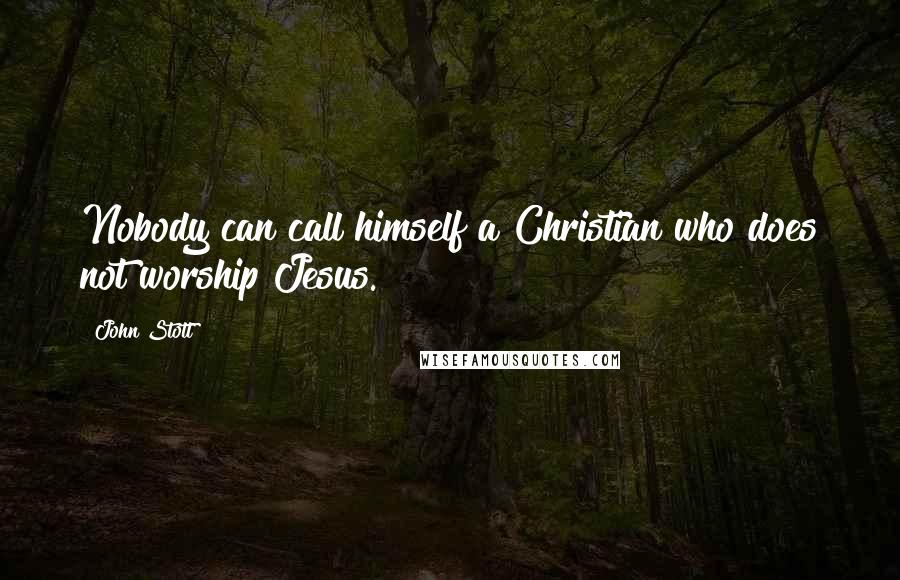John Stott Quotes: Nobody can call himself a Christian who does not worship Jesus.