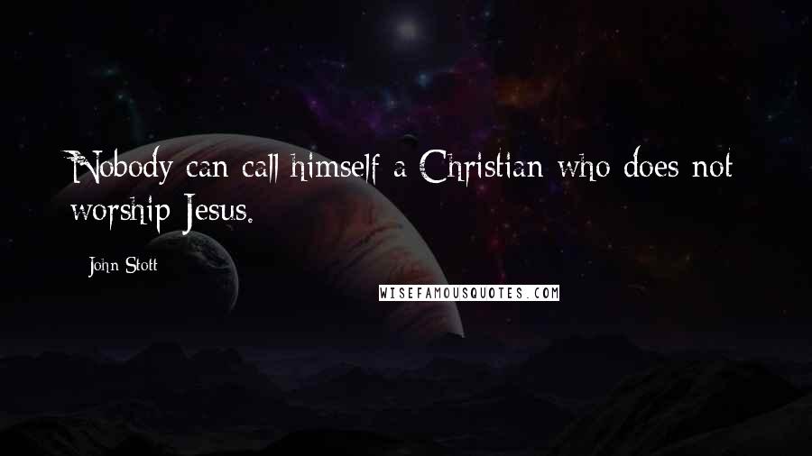 John Stott Quotes: Nobody can call himself a Christian who does not worship Jesus.