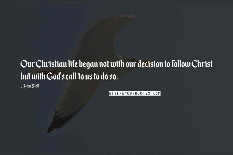 John Stott Quotes: Our Christian life began not with our decision to follow Christ but with God's call to us to do so.