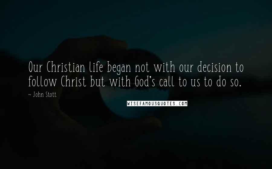 John Stott Quotes: Our Christian life began not with our decision to follow Christ but with God's call to us to do so.