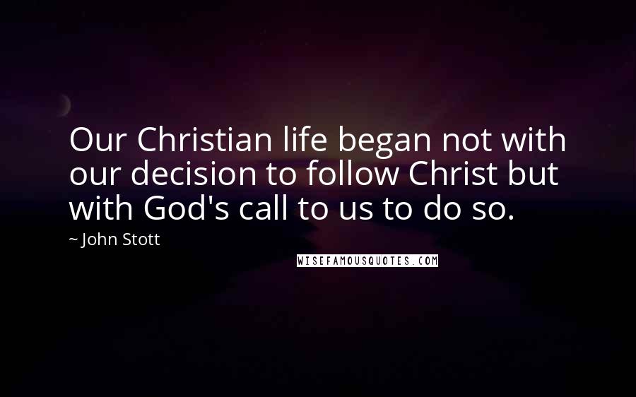 John Stott Quotes: Our Christian life began not with our decision to follow Christ but with God's call to us to do so.