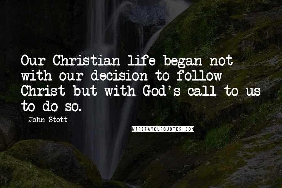 John Stott Quotes: Our Christian life began not with our decision to follow Christ but with God's call to us to do so.