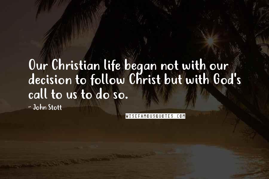 John Stott Quotes: Our Christian life began not with our decision to follow Christ but with God's call to us to do so.