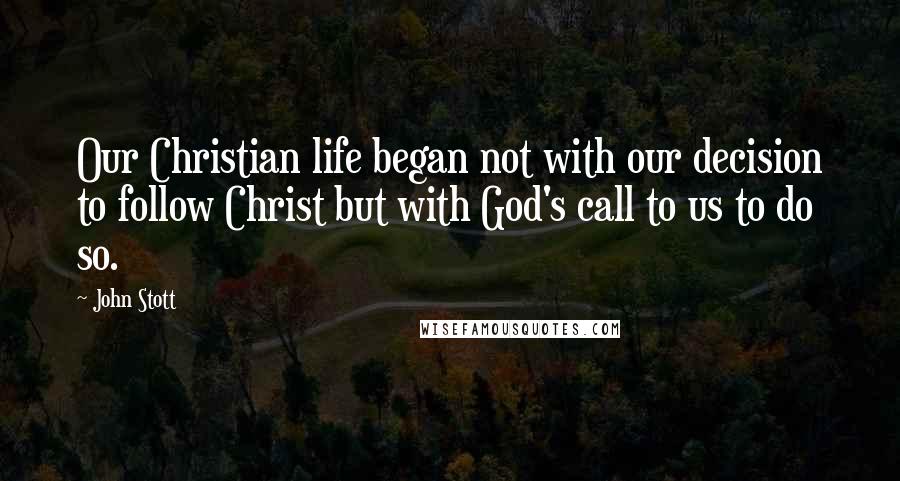 John Stott Quotes: Our Christian life began not with our decision to follow Christ but with God's call to us to do so.