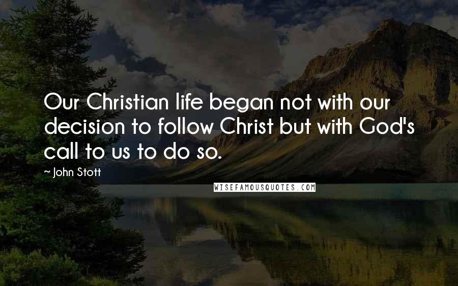 John Stott Quotes: Our Christian life began not with our decision to follow Christ but with God's call to us to do so.