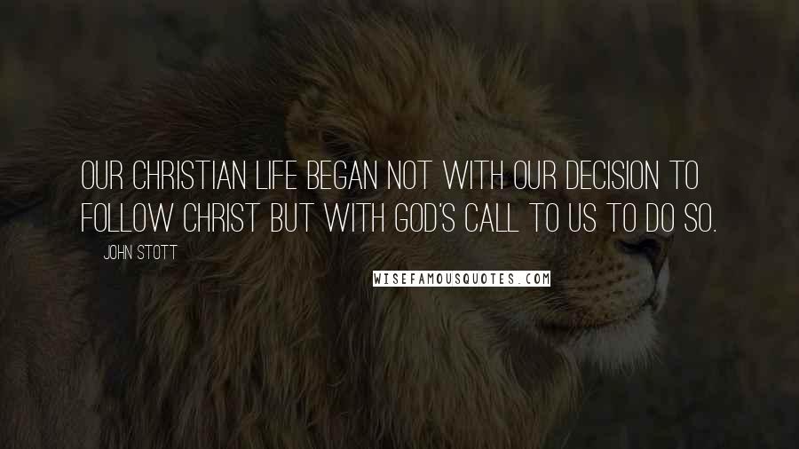 John Stott Quotes: Our Christian life began not with our decision to follow Christ but with God's call to us to do so.