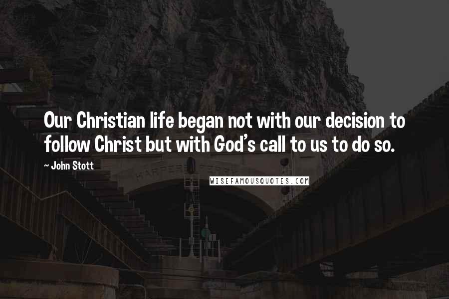 John Stott Quotes: Our Christian life began not with our decision to follow Christ but with God's call to us to do so.
