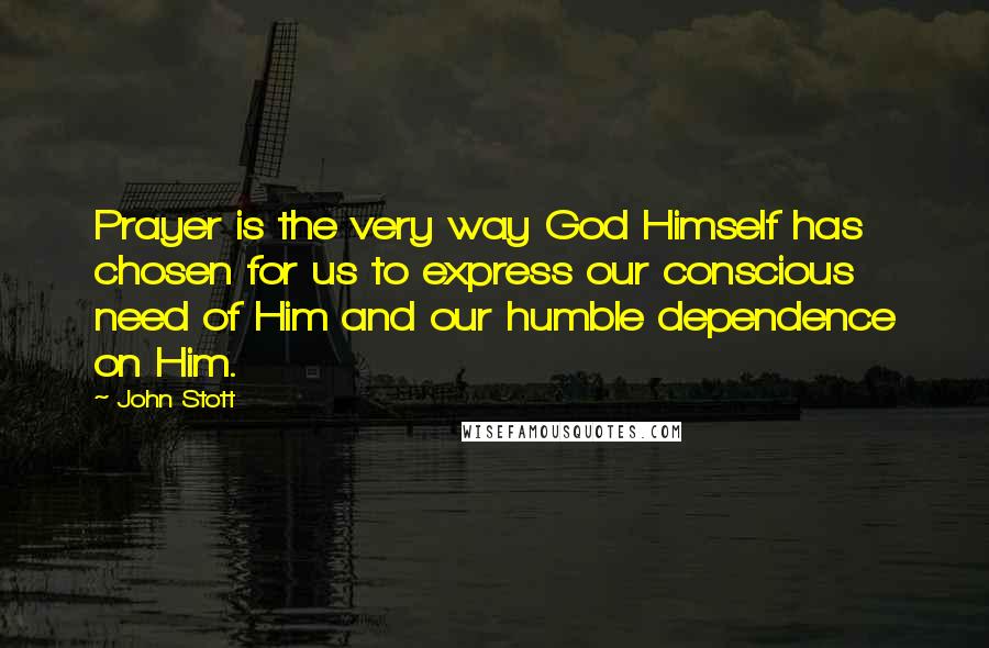 John Stott Quotes: Prayer is the very way God Himself has chosen for us to express our conscious need of Him and our humble dependence on Him.