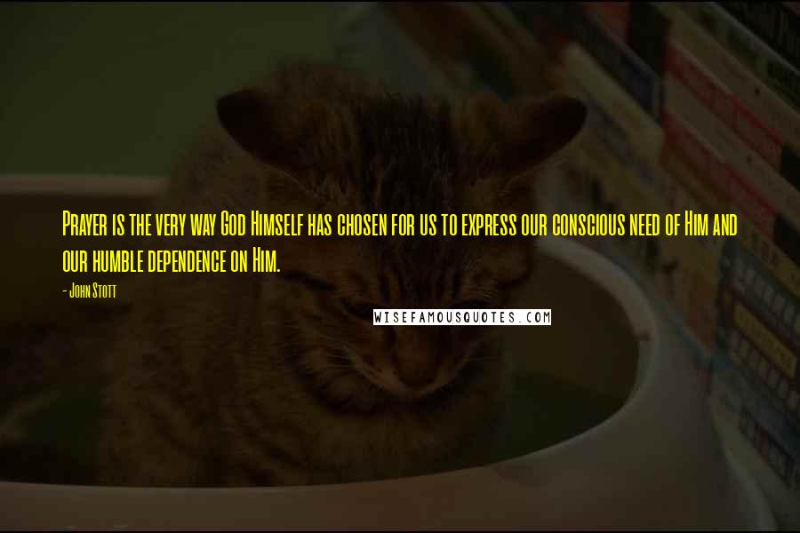 John Stott Quotes: Prayer is the very way God Himself has chosen for us to express our conscious need of Him and our humble dependence on Him.