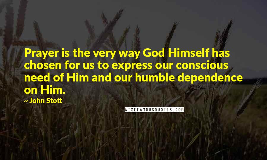 John Stott Quotes: Prayer is the very way God Himself has chosen for us to express our conscious need of Him and our humble dependence on Him.