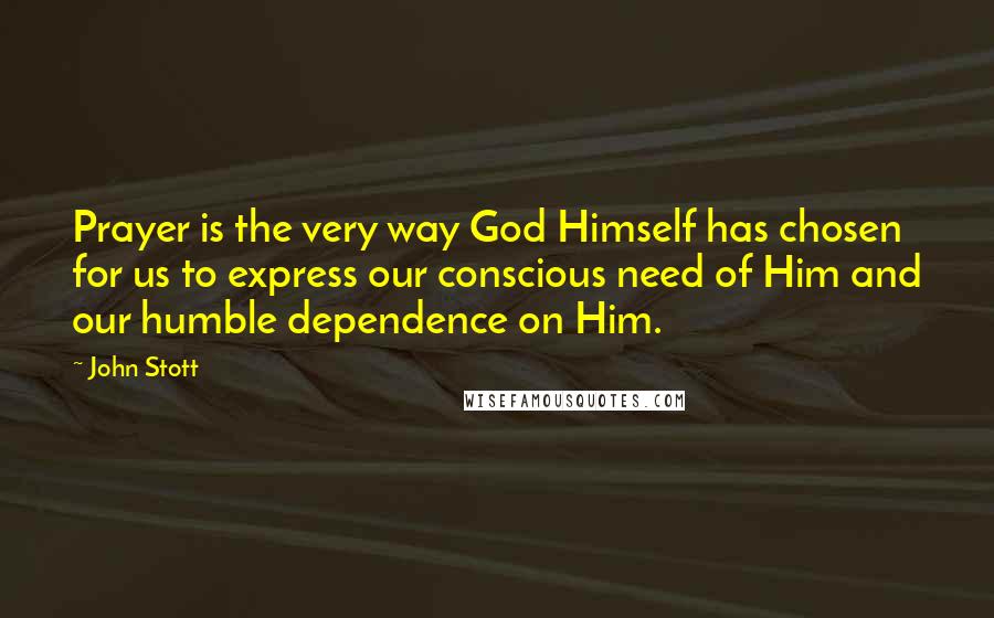 John Stott Quotes: Prayer is the very way God Himself has chosen for us to express our conscious need of Him and our humble dependence on Him.