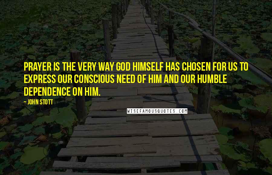 John Stott Quotes: Prayer is the very way God Himself has chosen for us to express our conscious need of Him and our humble dependence on Him.