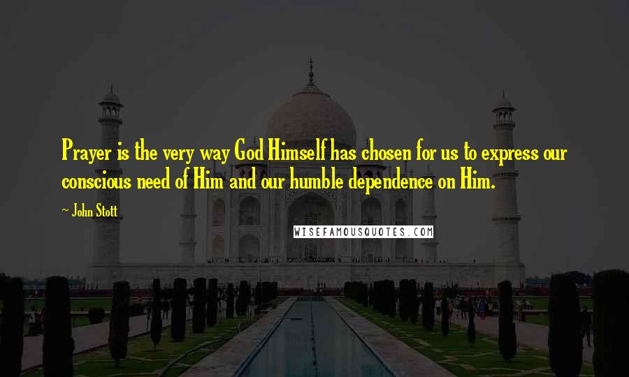 John Stott Quotes: Prayer is the very way God Himself has chosen for us to express our conscious need of Him and our humble dependence on Him.