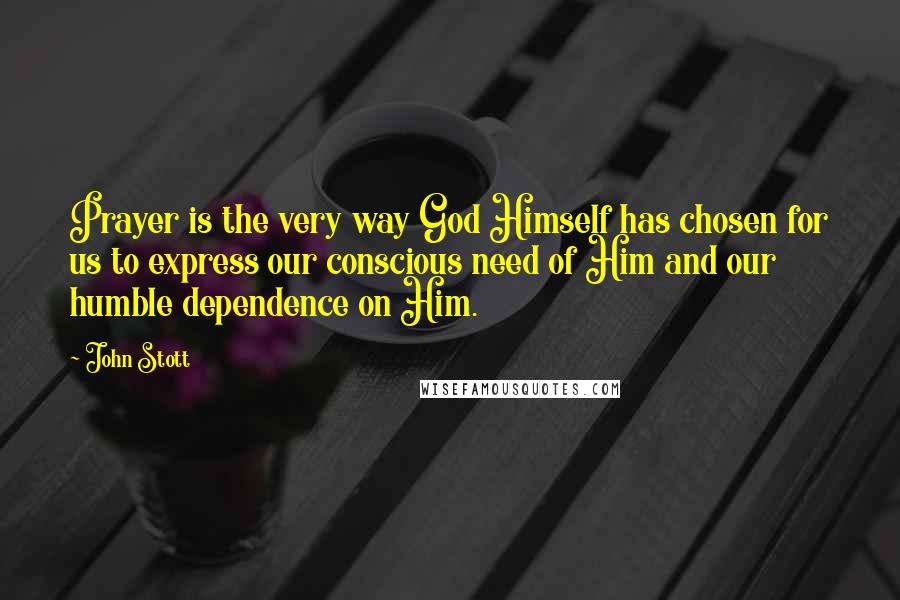 John Stott Quotes: Prayer is the very way God Himself has chosen for us to express our conscious need of Him and our humble dependence on Him.