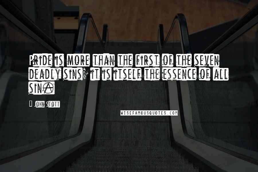 John Stott Quotes: Pride is more than the first of the seven deadly sins; it is itself the essence of all sin.