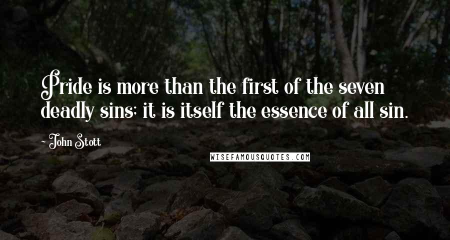 John Stott Quotes: Pride is more than the first of the seven deadly sins; it is itself the essence of all sin.