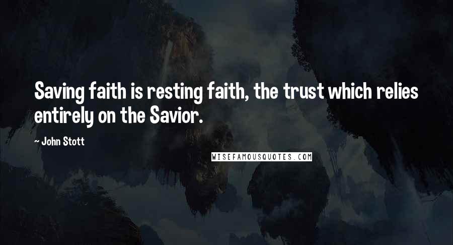 John Stott Quotes: Saving faith is resting faith, the trust which relies entirely on the Savior.