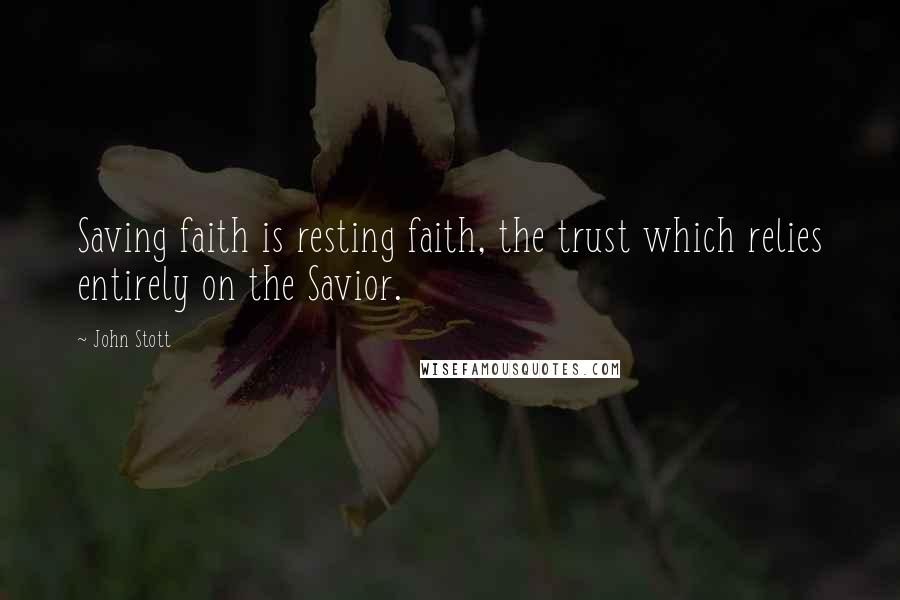 John Stott Quotes: Saving faith is resting faith, the trust which relies entirely on the Savior.