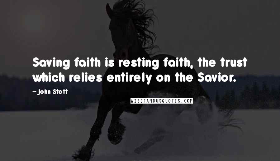 John Stott Quotes: Saving faith is resting faith, the trust which relies entirely on the Savior.