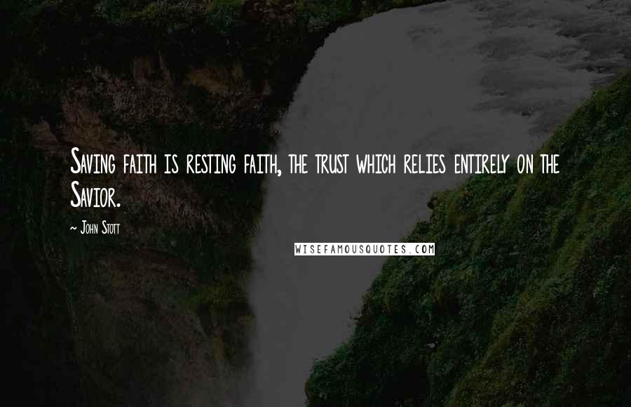 John Stott Quotes: Saving faith is resting faith, the trust which relies entirely on the Savior.