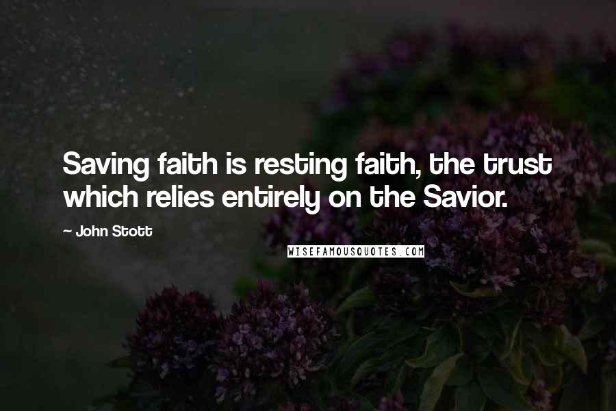 John Stott Quotes: Saving faith is resting faith, the trust which relies entirely on the Savior.