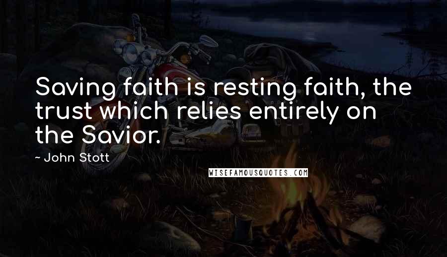 John Stott Quotes: Saving faith is resting faith, the trust which relies entirely on the Savior.