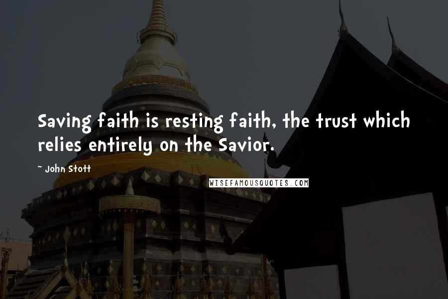 John Stott Quotes: Saving faith is resting faith, the trust which relies entirely on the Savior.